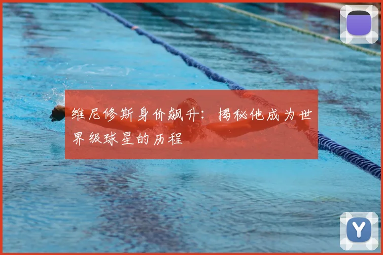维尼修斯身价飙升：揭秘他成为世界级球星的历程