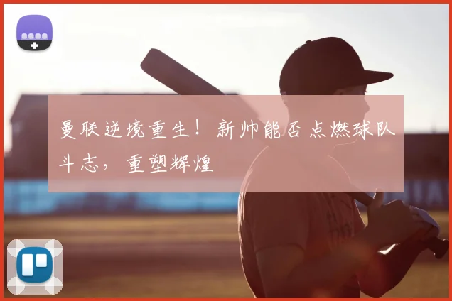 曼联逆境重生！新帅能否点燃球队斗志，重塑辉煌