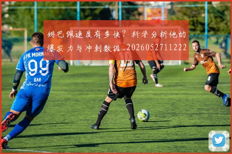 姆巴佩速度有多快？科学分析他的爆发力与冲刺数据_20260527112223