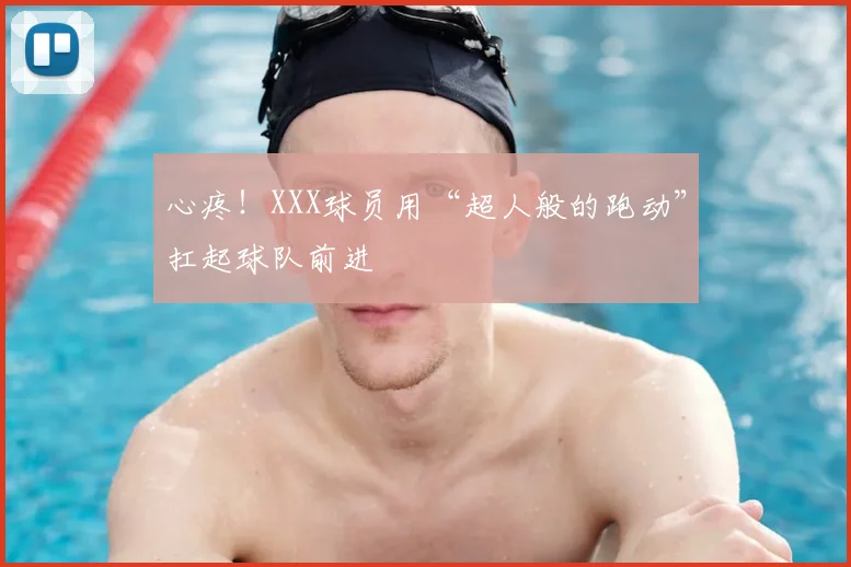 心疼！XXX球员用“超人般的跑动”扛起球队前进