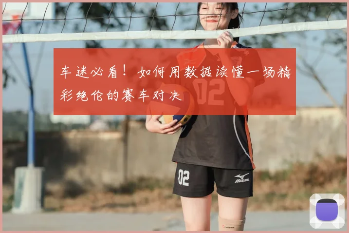 车迷必看！如何用数据读懂一场精彩绝伦的赛车对决