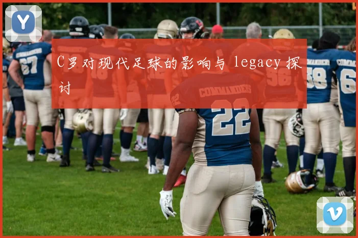 C罗对现代足球的影响与 legacy 探讨