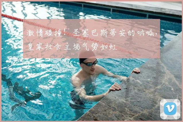 激情碰撞！圣塞巴斯蒂安的呐喊，皇家社会主场气势如虹