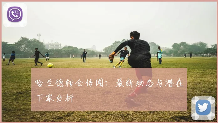 哈兰德转会传闻：最新动态与潜在下家分析