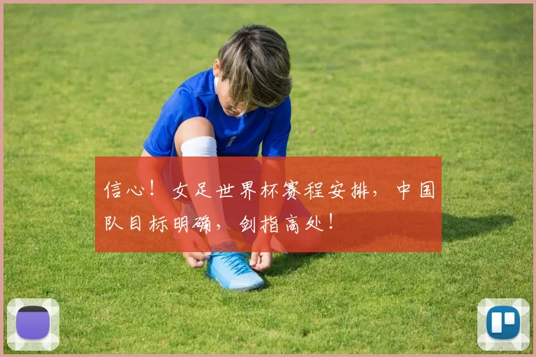 信心！女足世界杯赛程安排，中国队目标明确，剑指高处！