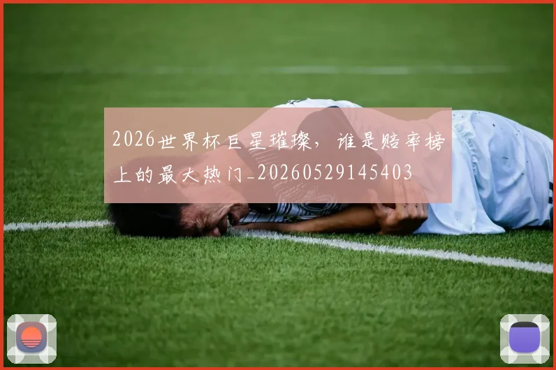 2026世界杯巨星璀璨，谁是赔率榜上的最大热门_20260529145403