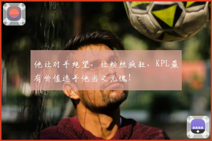 他让对手绝望，让粉丝疯狂，KPL最有价值选手他当之无愧！