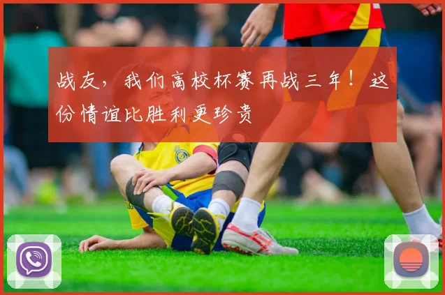 战友，我们高校杯赛再战三年！这份情谊比胜利更珍贵