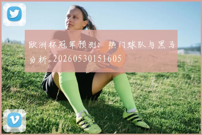 欧洲杯冠军预测：热门球队与黑马分析_20260530151605