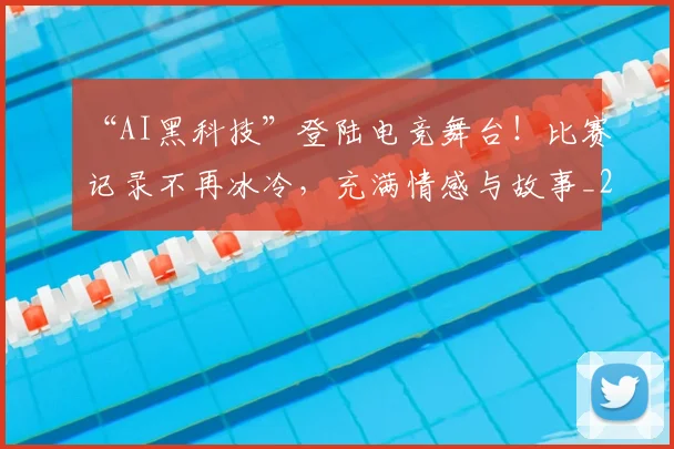 “AI黑科技”登陆电竞舞台！比赛记录不再冰冷，充满情感与故事_20260702172346