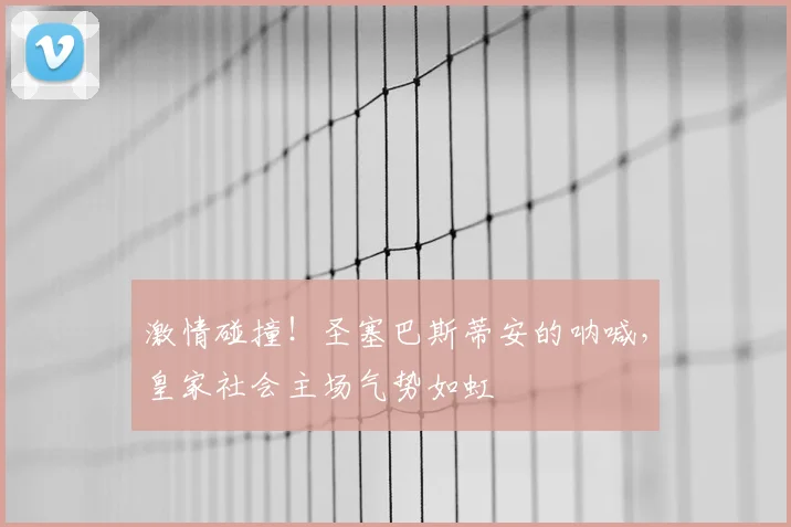 激情碰撞！圣塞巴斯蒂安的呐喊，皇家社会主场气势如虹