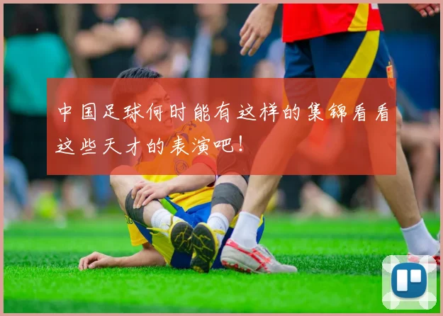 中国足球何时能有这样的集锦看看这些天才的表演吧！