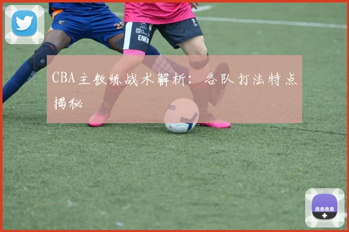 CBA主教练战术解析:各队打法特点揭秘
