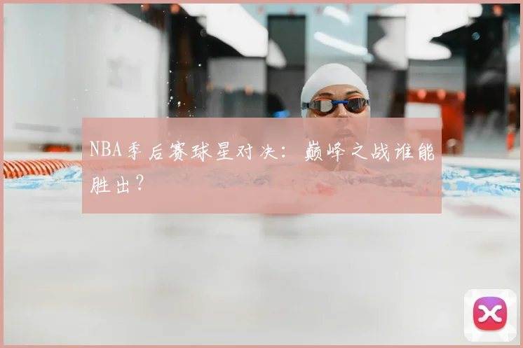 NBA季后赛球星对决:巅峰之战谁能胜出?