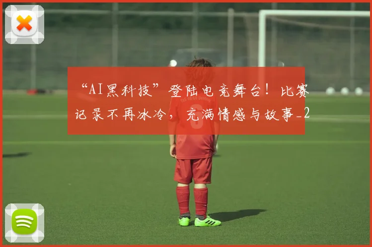 “AI黑科技”登陆电竞舞台！比赛记录不再冰冷，充满情感与故事_20260702172346