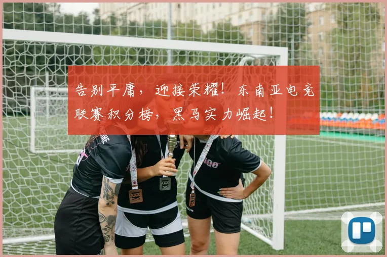 告别平庸，迎接荣耀！东南亚电竞联赛积分榜，黑马实力崛起！