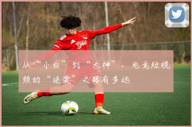 从“小白”到“大神”，电竞短视频的“逆袭”之路有多远