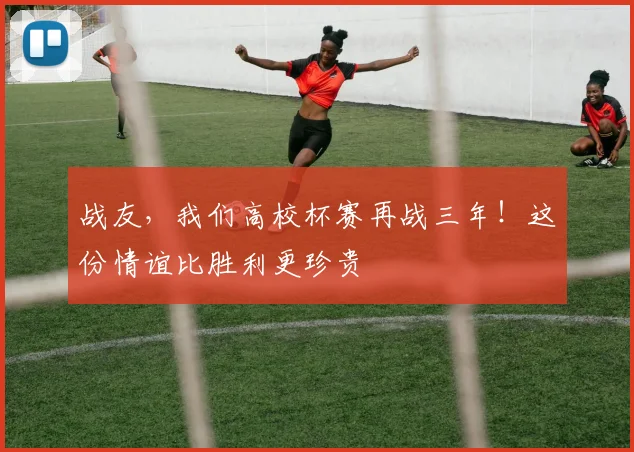 战友，我们高校杯赛再战三年！这份情谊比胜利更珍贵