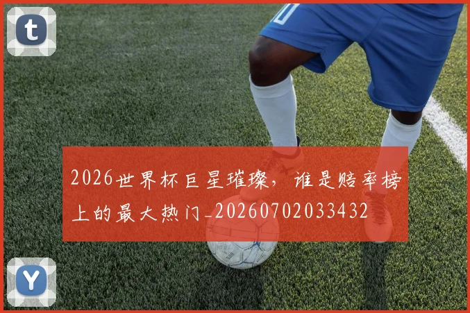2026世界杯巨星璀璨，谁是赔率榜上的最大热门_20260702033432