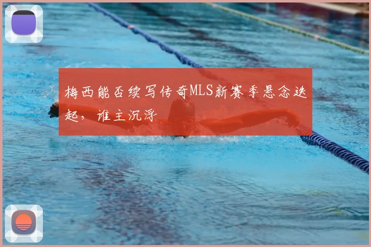梅西能否续写传奇MLS新赛季悬念迭起,谁主沉浮