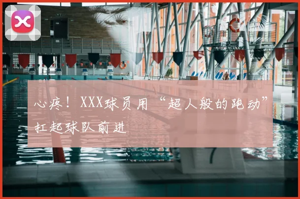 心疼！XXX球员用“超人般的跑动”扛起球队前进