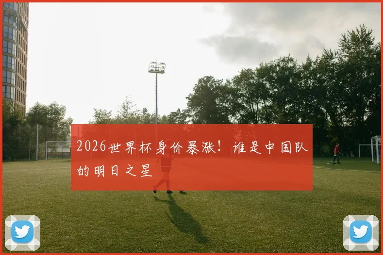 2026世界杯身价暴涨！谁是中国队的明日之星