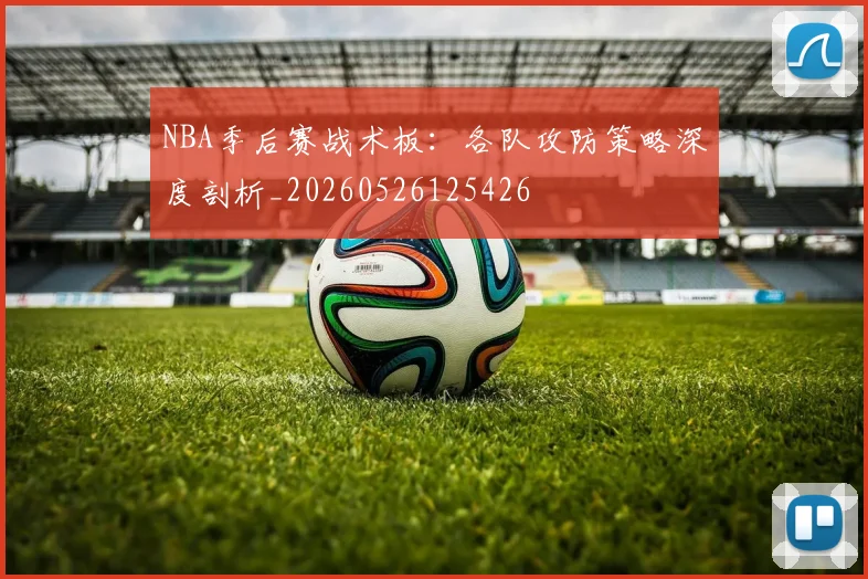 NBA季后赛战术板：各队攻防策略深度剖析_20260526125426