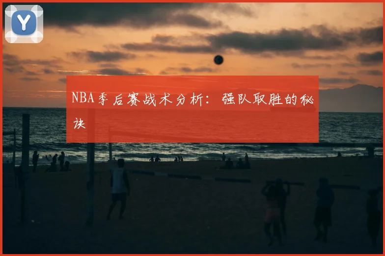 NBA季后赛战术分析：强队取胜的秘诀
