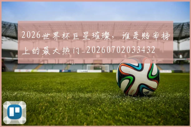 2026世界杯巨星璀璨，谁是赔率榜上的最大热门_20260702033432