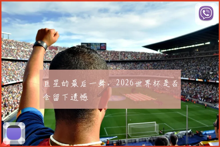 巨星的最后一舞，2026世界杯是否会留下遗憾