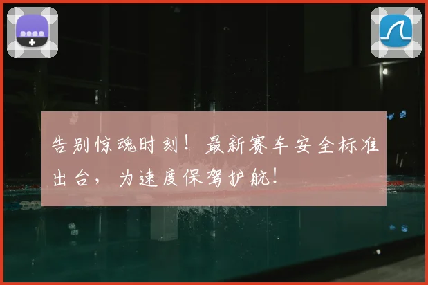 告别惊魂时刻！最新赛车安全标准出台，为速度保驾护航！