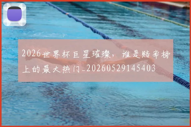 2026世界杯巨星璀璨，谁是赔率榜上的最大热门_20260529145403