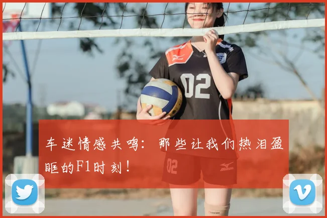 车迷情感共鸣：那些让我们热泪盈眶的F1时刻！