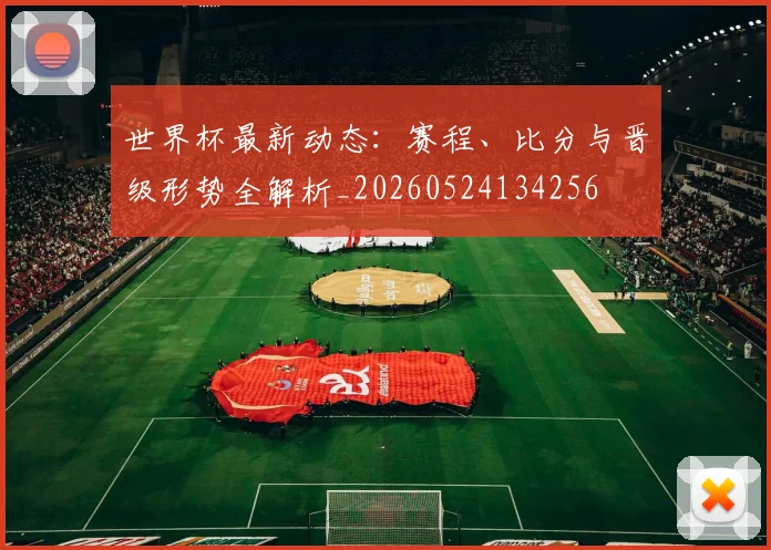 世界杯最新动态：赛程、比分与晋级形势全解析_20260524134256