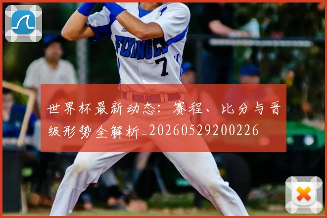 世界杯最新动态：赛程、比分与晋级形势全解析_20260529200226