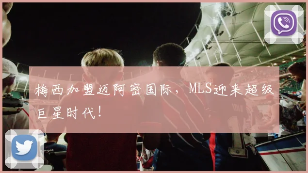 梅西加盟迈阿密国际,MLS迎来超级巨星时代!