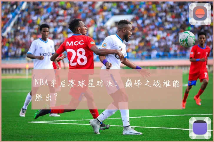 NBA季后赛球星对决:巅峰之战谁能胜出?