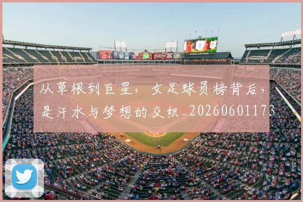 从草根到巨星，女足球员榜背后，是汗水与梦想的交织_20260601173151