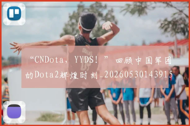 “CNDota，YYDS！”回顾中国军团的Dota2辉煌时刻_20260530143915