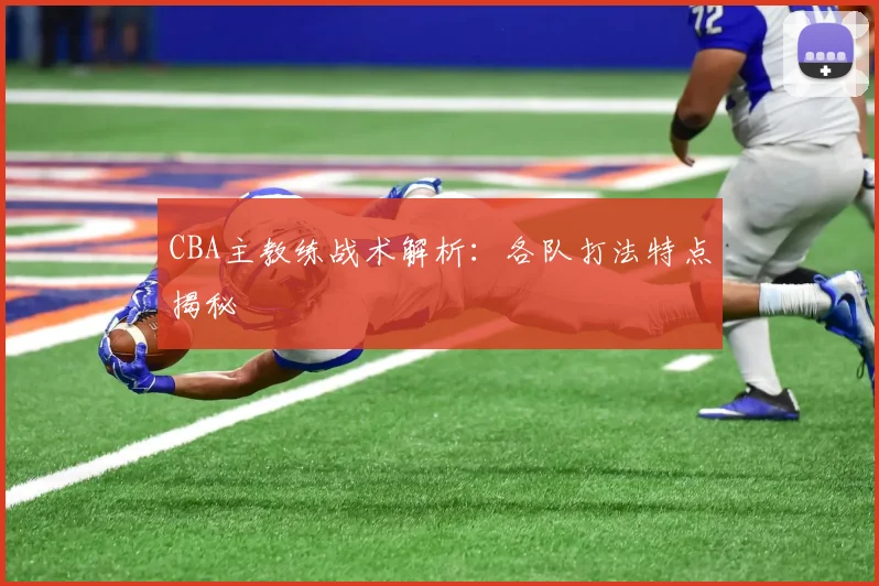 CBA主教练战术解析:各队打法特点揭秘