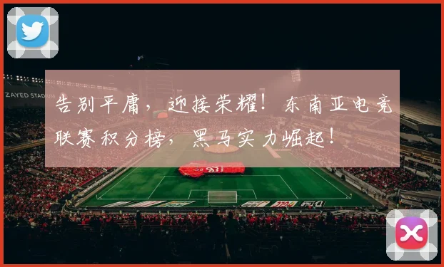 告别平庸，迎接荣耀！东南亚电竞联赛积分榜，黑马实力崛起！