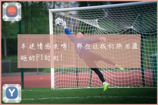 车迷情感共鸣：那些让我们热泪盈眶的F1时刻！